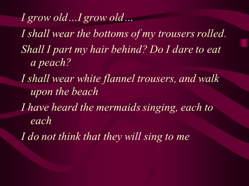 I grow old…I grow old… I shall wear the bottoms of my trousers rolled.